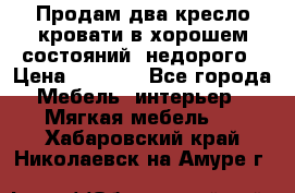 Продам два кресло кровати в хорошем состояний  недорого › Цена ­ 3 000 - Все города Мебель, интерьер » Мягкая мебель   . Хабаровский край,Николаевск-на-Амуре г.